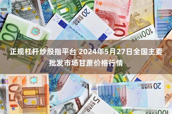 正规杠杆炒股指平台 2024年5月27日全国主要批发市场甘蔗价格行情