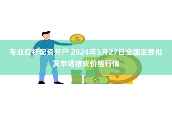 专业杠杆配资开户 2024年5月27日全国主要批发市场猪皮价格行情