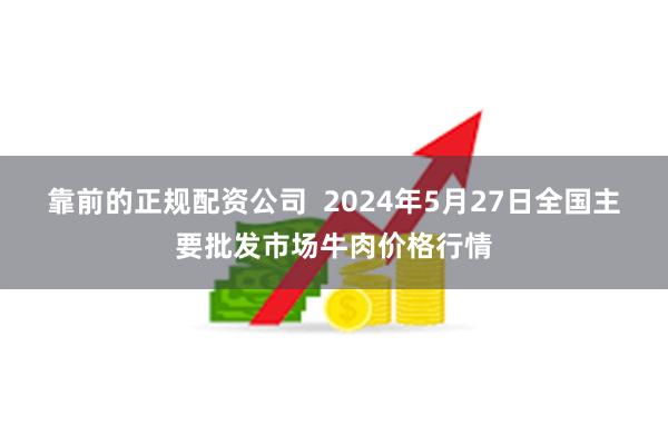 靠前的正规配资公司 2024年5月27日全国主要批发市场牛肉价格行情