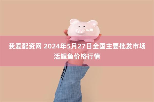 我爱配资网 2024年5月27日全国主要批发市场活鲤鱼价格行情