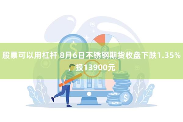 股票可以用杠杆 8月6日不锈钢期货收盘下跌1.35%，报13900元