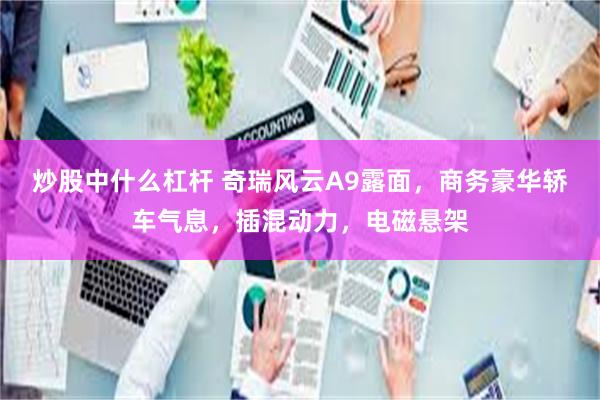 炒股中什么杠杆 奇瑞风云A9露面，商务豪华轿车气息，插混动力，电磁悬架