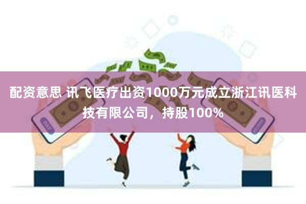 配资意思 讯飞医疗出资1000万元成立浙江讯医科技有限公司，持股100%