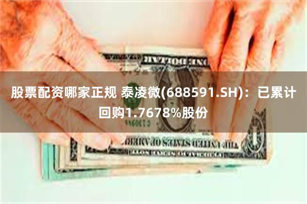 股票配资哪家正规 泰凌微(688591.SH)：已累计回购1.7678%股份
