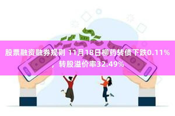 股票融资融券规则 11月18日柳药转债下跌0.11%，转股溢价率32.49%