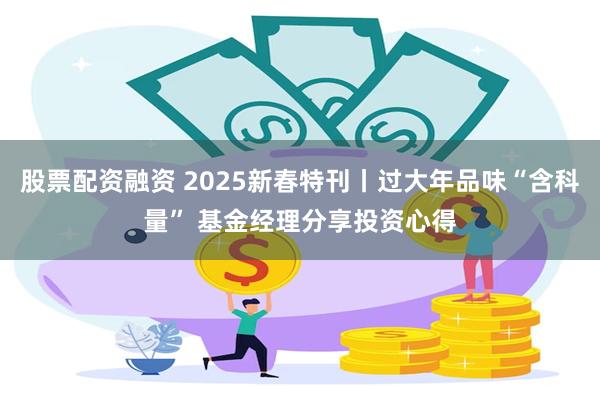 股票配资融资 2025新春特刊丨过大年品味“含科量” 基金经理分享投资心得