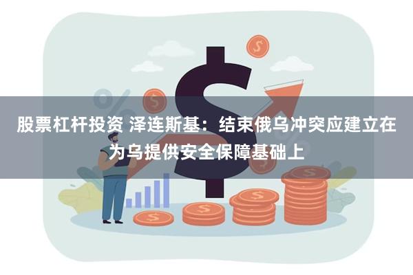 股票杠杆投资 泽连斯基：结束俄乌冲突应建立在为乌提供安全保障基础上