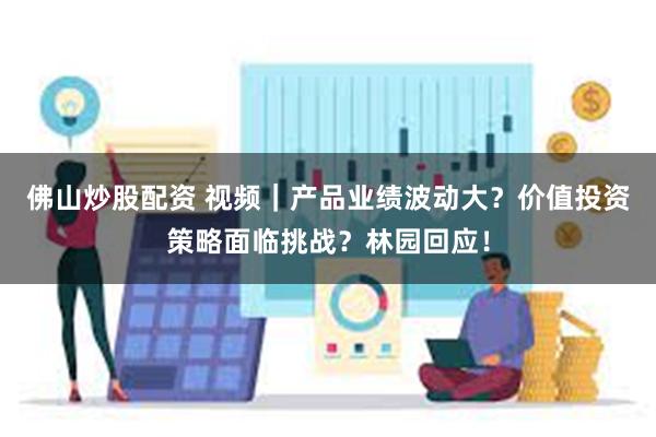 佛山炒股配资 视频｜产品业绩波动大？价值投资策略面临挑战？林园回应！