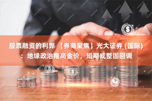 股票融资的利弊 【券商聚焦】光大证券 (国际)：地缘政治推高金价，短期或整固回调