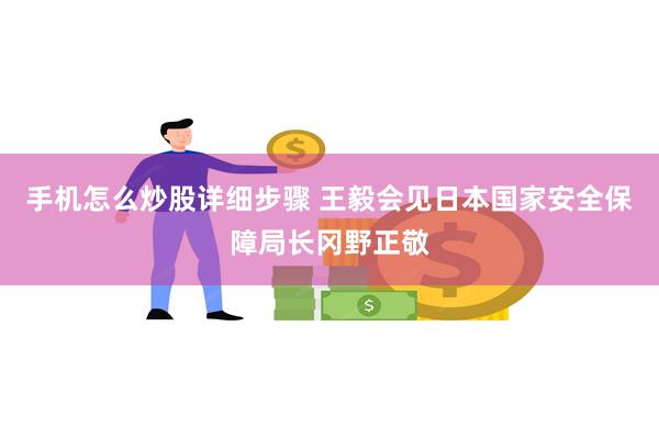 手机怎么炒股详细步骤 王毅会见日本国家安全保障局长冈野正敬