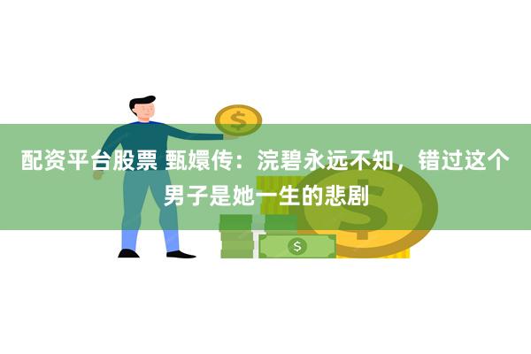 配资平台股票 甄嬛传：浣碧永远不知，错过这个男子是她一生的悲剧
