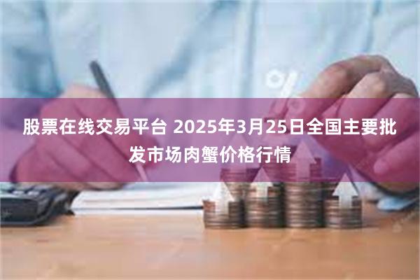 股票在线交易平台 2025年3月25日全国主要批发市场肉蟹价格行情