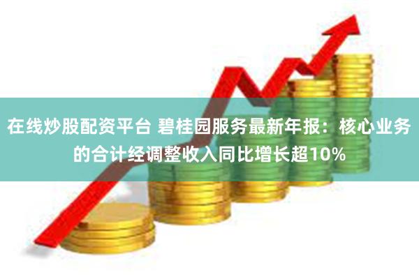 在线炒股配资平台 碧桂园服务最新年报：核心业务的合计经调整收入同比增长超10%