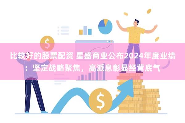 比较好的股票配资 星盛商业公布2024年度业绩：坚定战略聚焦，高派息彰显经营底气