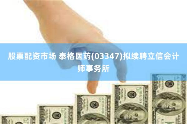 股票配资市场 泰格医药(03347)拟续聘立信会计师事务所