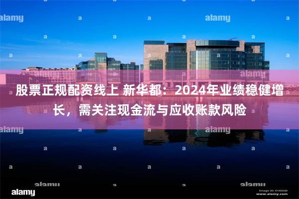股票正规配资线上 新华都：2024年业绩稳健增长，需关注现金流与应收账款风险