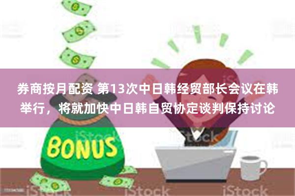 券商按月配资 第13次中日韩经贸部长会议在韩举行，将就加快中日韩自贸协定谈判保持讨论