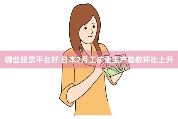 哪些股票平台好 日本2月工矿业生产指数环比上升