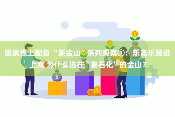 股票线上配资 “新金山”系列观察①：乐高乐园进上海 为什么选在“靠石化”的金山？