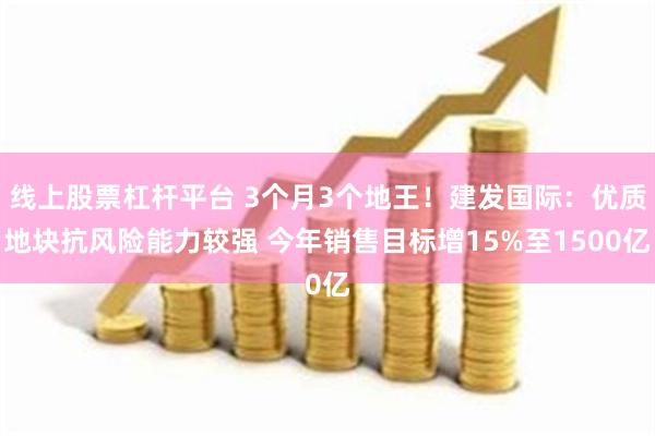 线上股票杠杆平台 3个月3个地王！建发国际：优质地块抗风险能力较强 今年销售目标增15%至1500亿