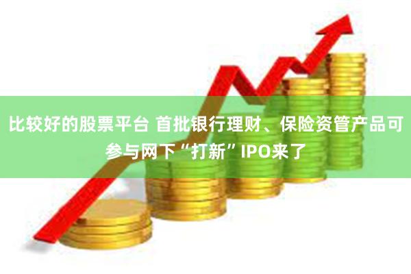比较好的股票平台 首批银行理财、保险资管产品可参与网下“打新”IPO来了