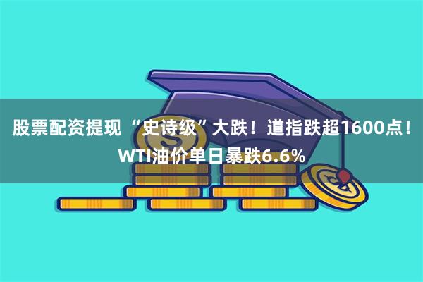 股票配资提现 “史诗级”大跌！道指跌超1600点！WTI油价单日暴跌6.6%