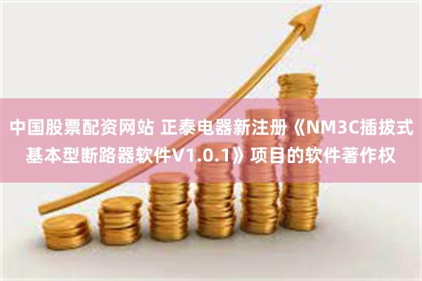 中国股票配资网站 正泰电器新注册《NM3C插拔式基本型断路器软件V1.0.1》项目的软件著作权