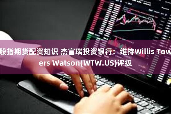 股指期货配资知识 杰富瑞投资银行：维持Willis Towers Watson(WTW.US)评级