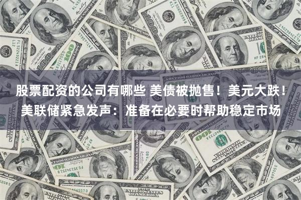 股票配资的公司有哪些 美债被抛售！美元大跌！美联储紧急发声：准备在必要时帮助稳定市场