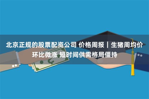 北京正规的股票配资公司 价格周报｜生猪周均价环比微涨 短时间供需格局僵持