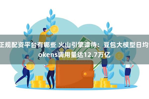 正规配资平台有哪些 火山引擎谭待：豆包大模型日均tokens调用量达12.7万亿