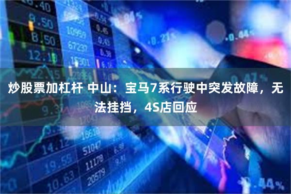 炒股票加杠杆 中山：宝马7系行驶中突发故障，无法挂挡，4S店回应