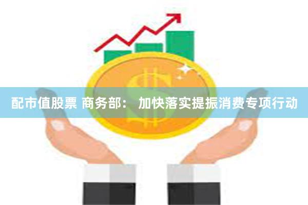 配市值股票 商务部： 加快落实提振消费专项行动