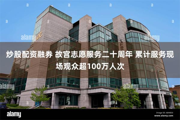 炒股配资融券 故宫志愿服务二十周年 累计服务现场观众超100万人次