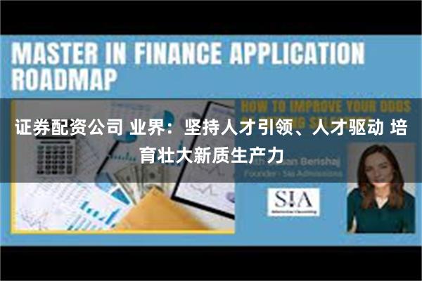 证券配资公司 业界：坚持人才引领、人才驱动 培育壮大新质生产力