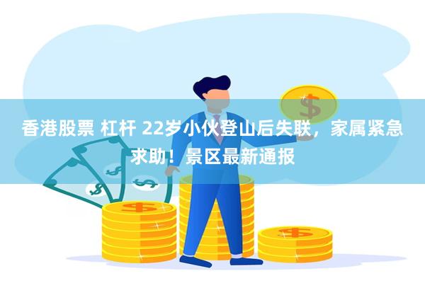 香港股票 杠杆 22岁小伙登山后失联，家属紧急求助！景区最新通报