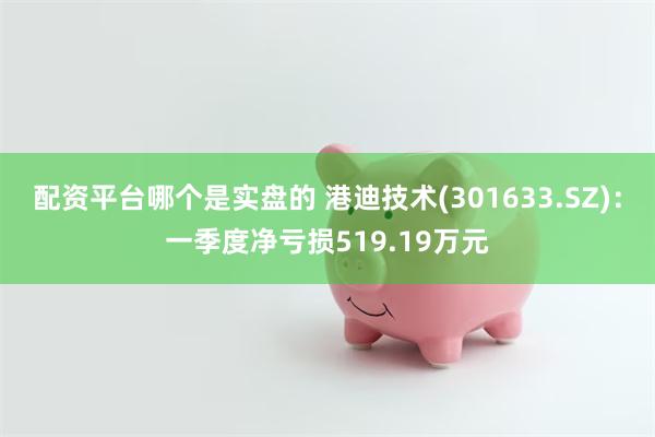 配资平台哪个是实盘的 港迪技术(301633.SZ)：一季度净亏损519.19万元