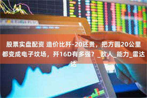 股票实盘配资 造价比歼-20还贵，把方圆20公里都变成电子坟场，歼16D有多强？_敌人_能力_雷达