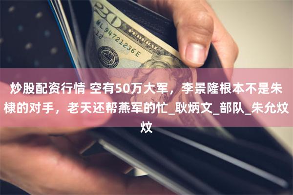 炒股配资行情 空有50万大军，李景隆根本不是朱棣的对手，老天还帮燕军的忙_耿炳文_部队_朱允炆