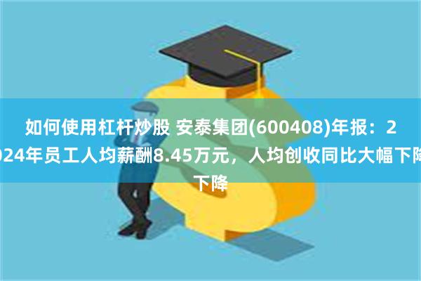 如何使用杠杆炒股 安泰集团(600408)年报：2024年员工人均薪酬8.45万元，人均创收同比大幅下降