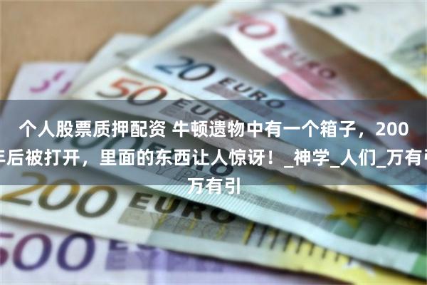 个人股票质押配资 牛顿遗物中有一个箱子，200年后被打开，里面的东西让人惊讶！_神学_人们_万有引
