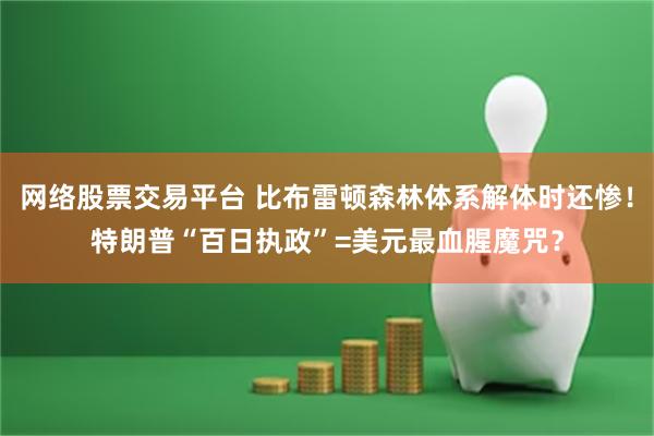 网络股票交易平台 比布雷顿森林体系解体时还惨！特朗普“百日执政”=美元最血腥魔咒？