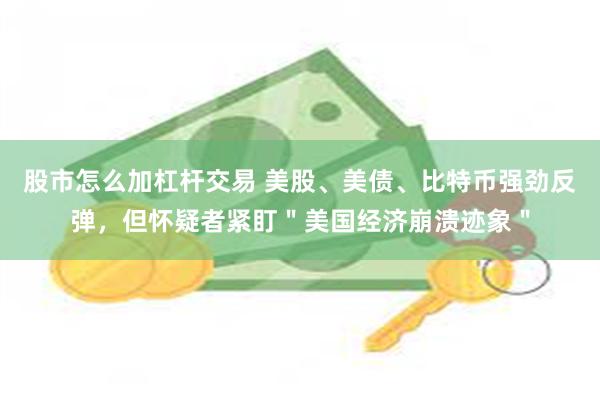 股市怎么加杠杆交易 美股、美债、比特币强劲反弹，但怀疑者紧盯＂美国经济崩溃迹象＂
