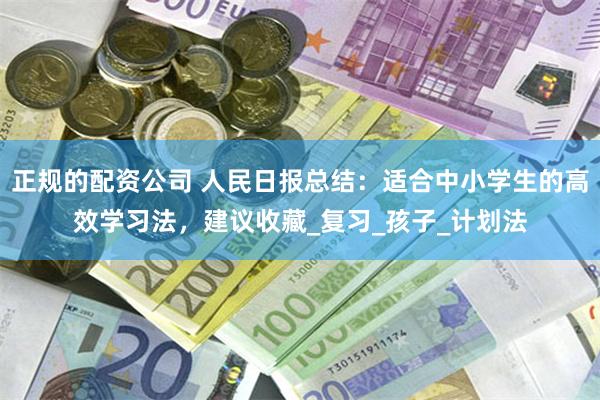 正规的配资公司 人民日报总结：适合中小学生的高效学习法，建议收藏_复习_孩子_计划法