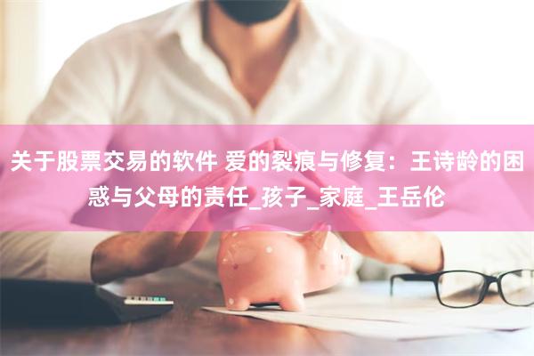 关于股票交易的软件 爱的裂痕与修复：王诗龄的困惑与父母的责任_孩子_家庭_王岳伦