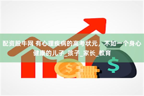 配资股牛网 有心理疾病的高考状元，不如一个身心健康的儿子_孩子_家长_教育