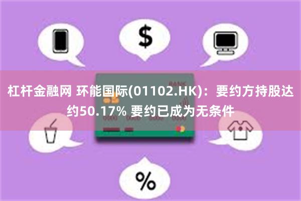 杠杆金融网 环能国际(01102.HK)：要约方持股达约50.17% 要约已成为无条件