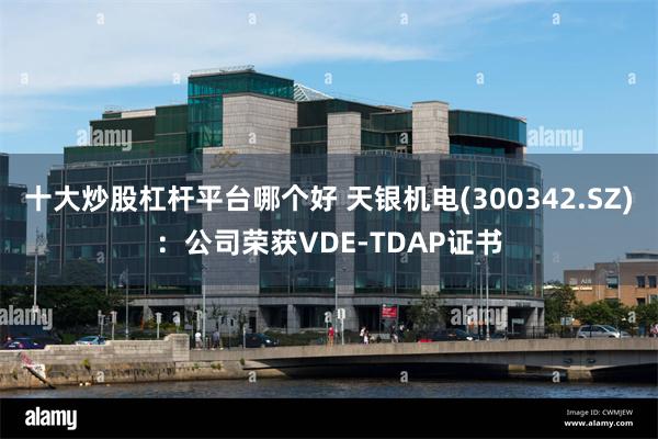 十大炒股杠杆平台哪个好 天银机电(300342.SZ)：公司荣获VDE-TDAP证书