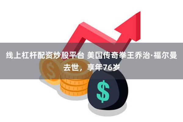 线上杠杆配资炒股平台 美国传奇拳王乔治·福尔曼去世，享年76岁