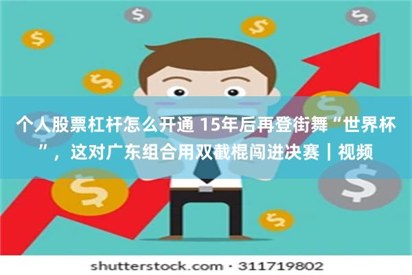 个人股票杠杆怎么开通 15年后再登街舞“世界杯”，这对广东组合用双截棍闯进决赛｜视频